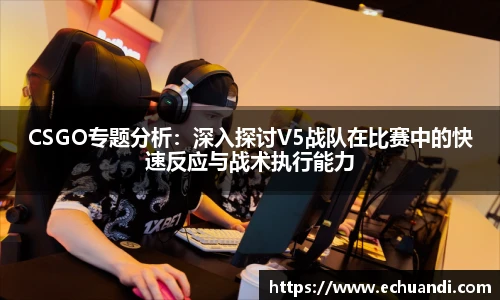 乐竟电竞CSGO专题分析：深入探讨V5战队在比赛中的快速反应与战术执行能力